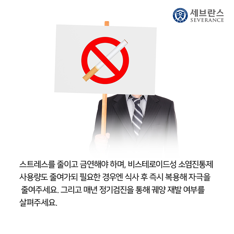 스트레스를 줄이고 금연해야 하며, 비스테로이드성 소염진통제 사용량도 줄여가되 필요한 경우엔 식사 후 즉시 복용해 자극을 줄여주세요. 그리고 매년 정기검진을 통해 궤양 재발 여부를 살펴주세요.